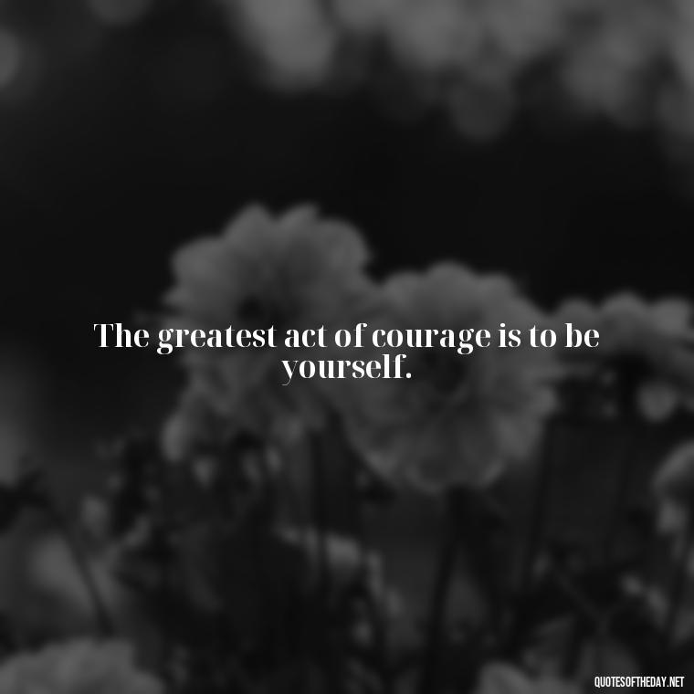 The greatest act of courage is to be yourself. - Deep Meaning Of Love Quotes