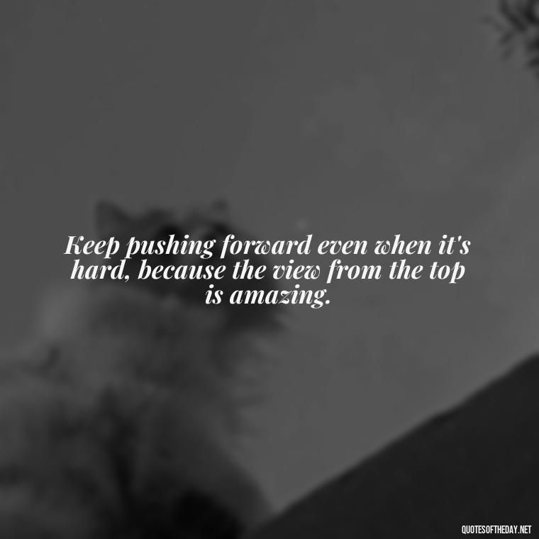 Keep pushing forward even when it's hard, because the view from the top is amazing. - Short Inspirational Tattoo Quotes