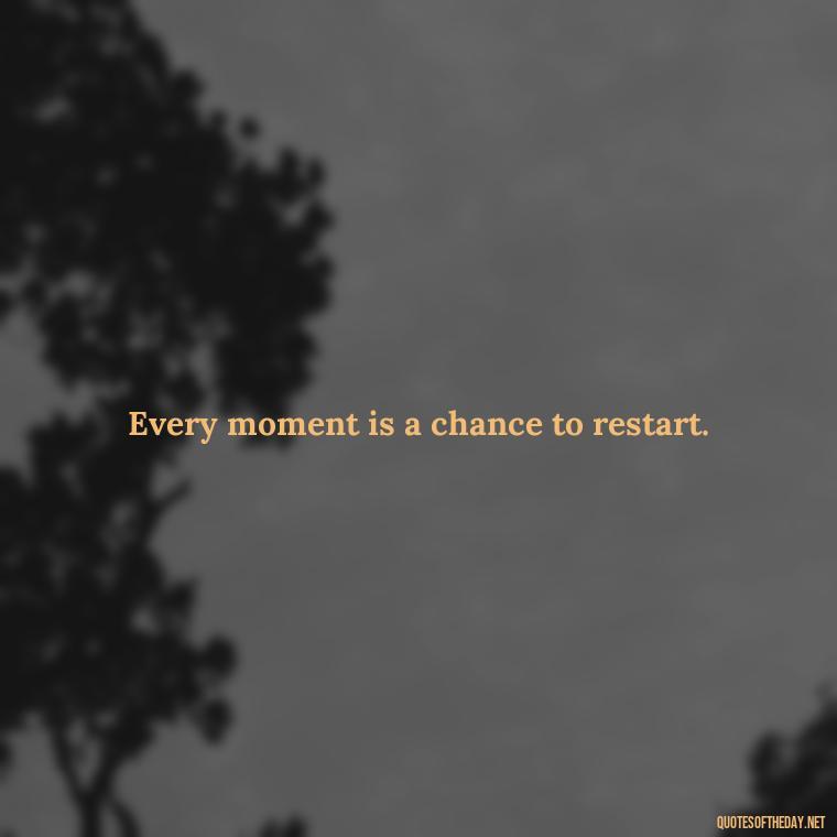 Every moment is a chance to restart. - Short Optimistic Quotes