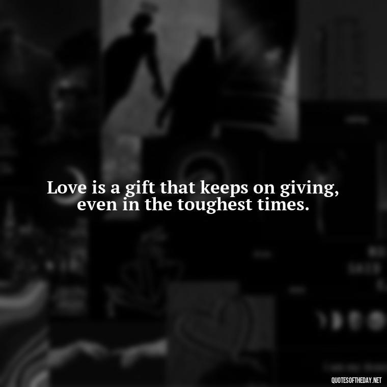 Love is a gift that keeps on giving, even in the toughest times. - Love Gif Quotes