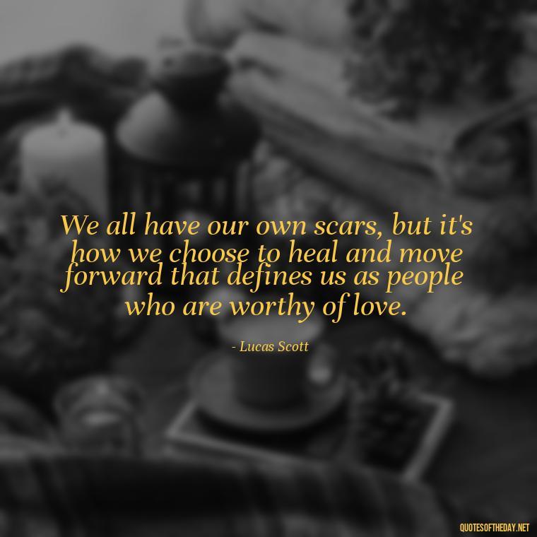 We all have our own scars, but it's how we choose to heal and move forward that defines us as people who are worthy of love. - Love Quotes From One Tree Hill