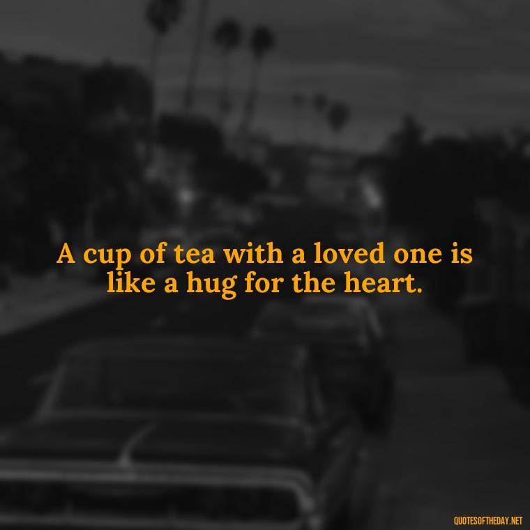 A cup of tea with a loved one is like a hug for the heart. - Quotes About Tea And Love