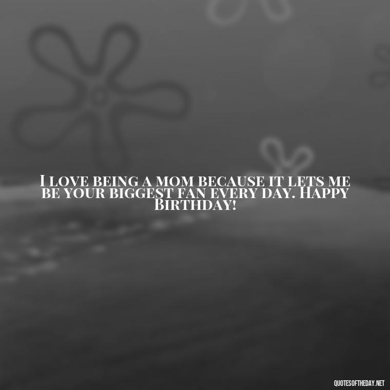 I love being a mom because it lets me be your biggest fan every day. Happy Birthday! - Love Happy Birthday Daughter Quotes From A Mother