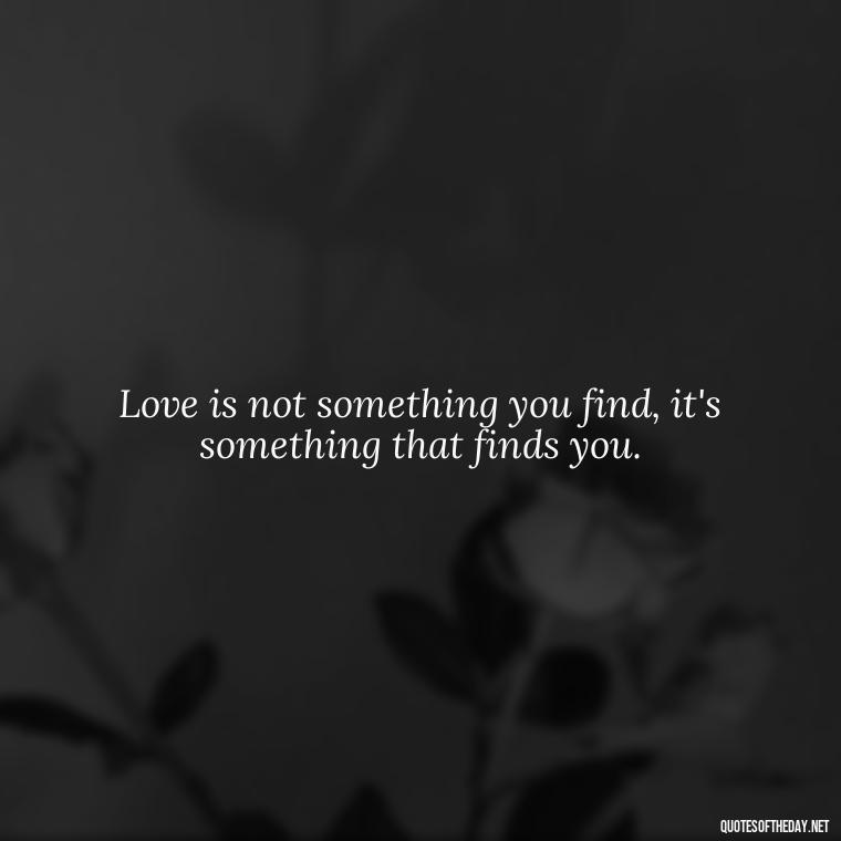 Love is not something you find, it's something that finds you. - Quotes For Long Lasting Love