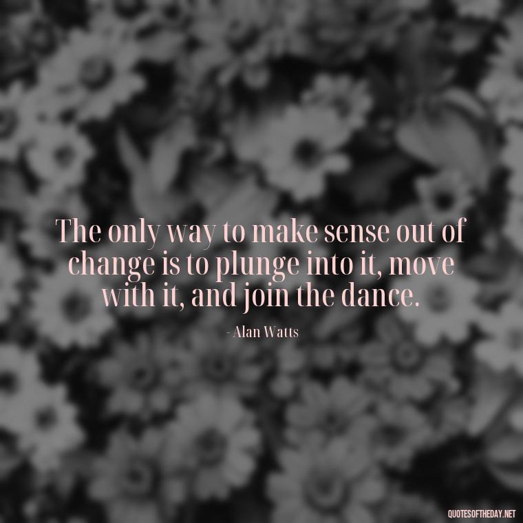 The only way to make sense out of change is to plunge into it, move with it, and join the dance. - Alan Watts Quotes Love