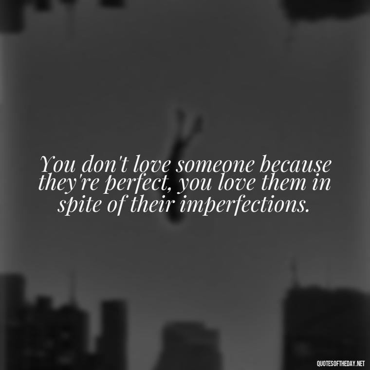 You don't love someone because they're perfect, you love them in spite of their imperfections. - Cute Goofy Love Quotes