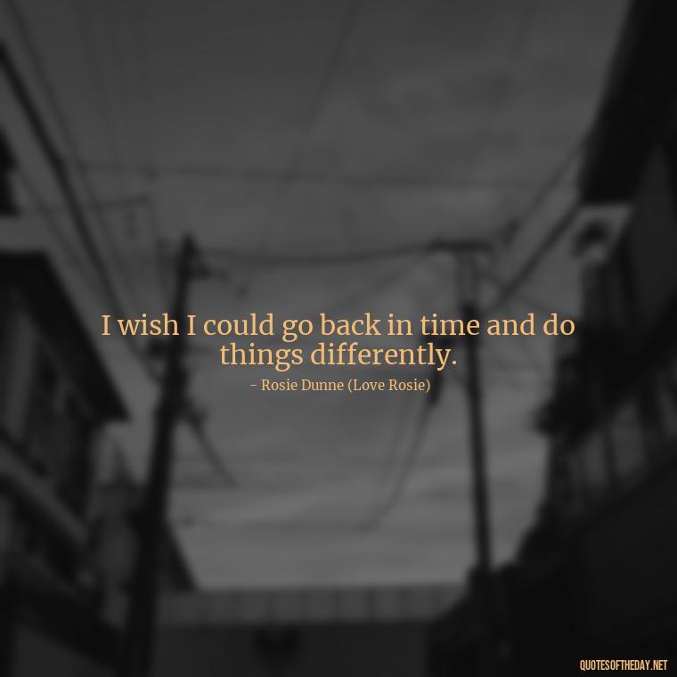 I wish I could go back in time and do things differently. - Love Rosie Quotes Movie