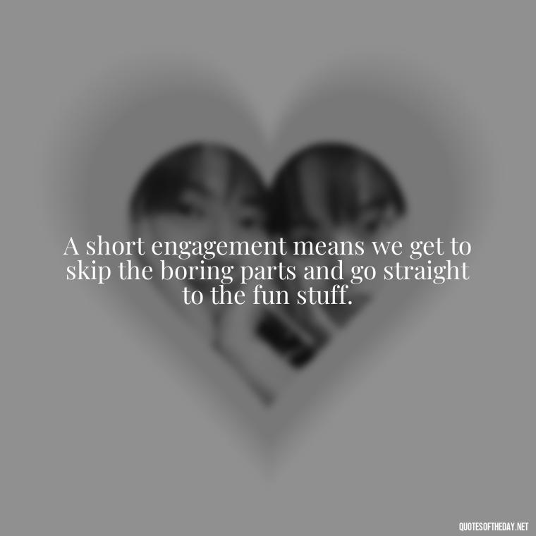 A short engagement means we get to skip the boring parts and go straight to the fun stuff. - Short Engagement Quotes