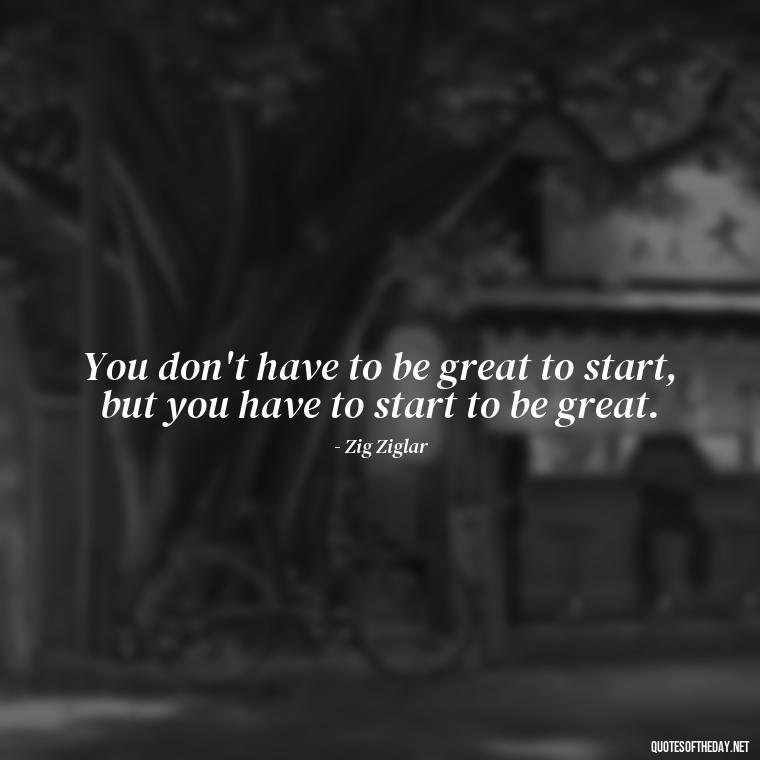 You don't have to be great to start, but you have to start to be great. - Senior Quotes Short