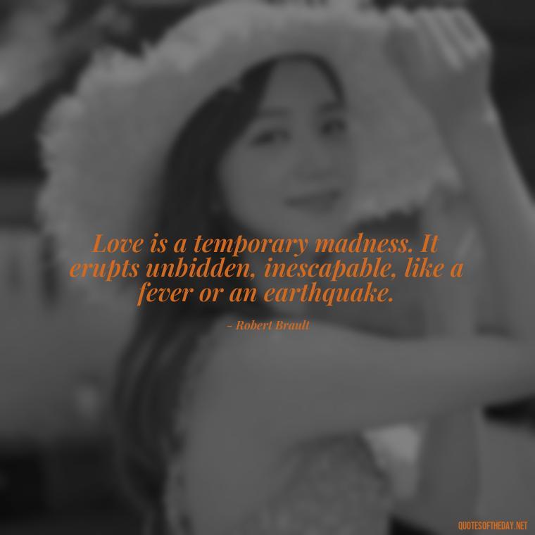 Love is a temporary madness. It erupts unbidden, inescapable, like a fever or an earthquake. - Love Is The Answer Quotes