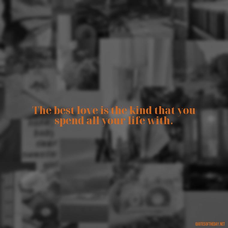 The best love is the kind that you spend all your life with. - Blessings And Love Quotes