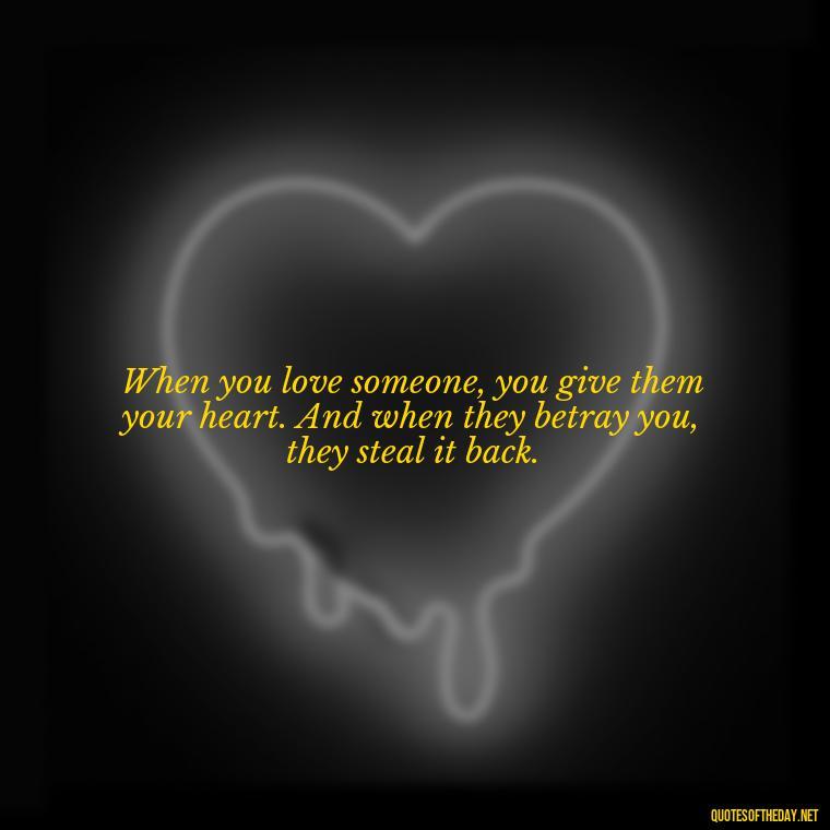 When you love someone, you give them your heart. And when they betray you, they steal it back. - Quotes About Love And Betrayal