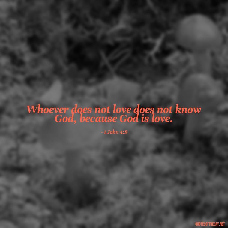 Whoever does not love does not know God, because God is love. - Quotes About Love In The Bible