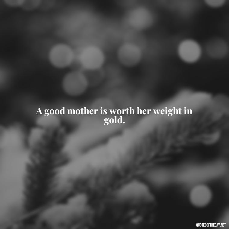 A good mother is worth her weight in gold. - A Mother'S Love For Her Daughter Quotes