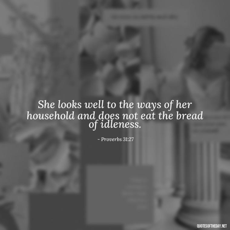 She looks well to the ways of her household and does not eat the bread of idleness. - Biblical Love Quotes For Her