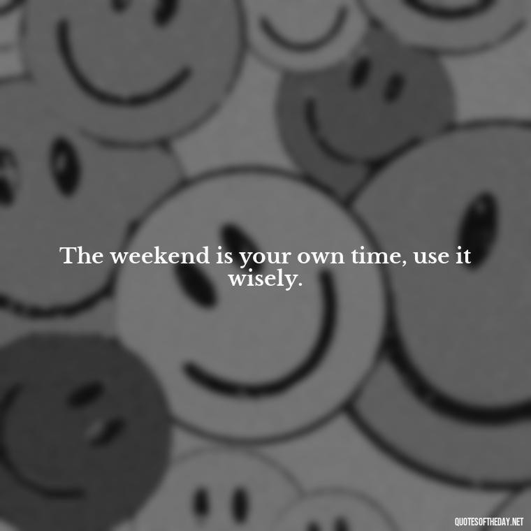 The weekend is your own time, use it wisely. - Saturday Quotes Short