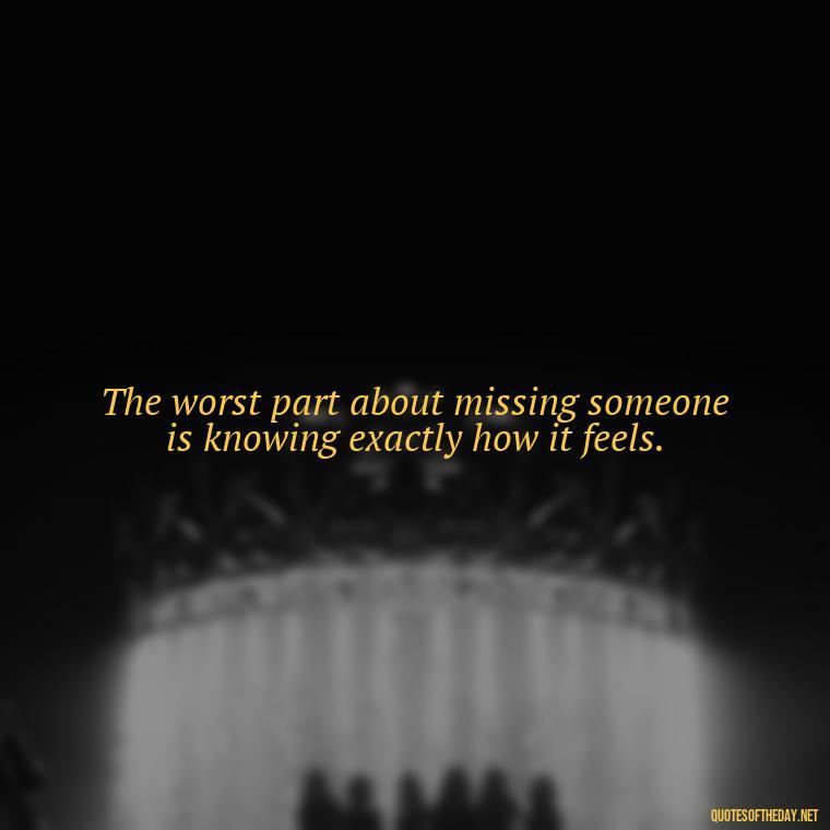 The worst part about missing someone is knowing exactly how it feels. - Love U Miss U Quotes