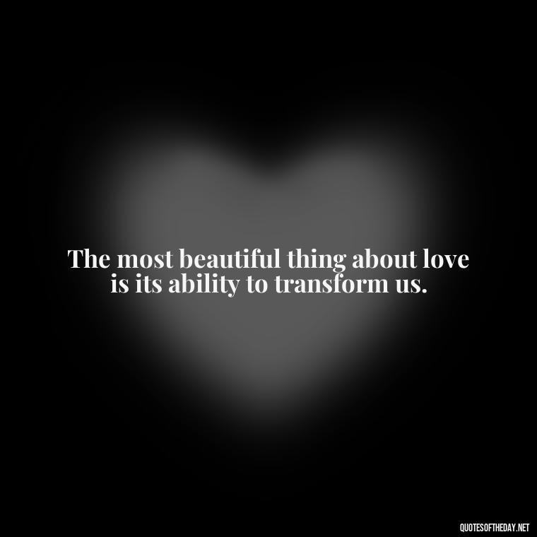 The most beautiful thing about love is its ability to transform us. - Love Intimacy Quotes