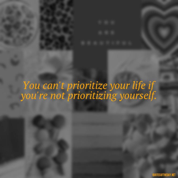 You can't prioritize your life if you're not prioritizing yourself. - Priorities And Love Quotes