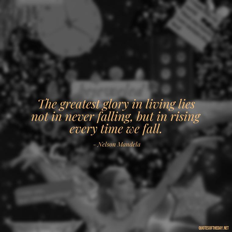 The greatest glory in living lies not in never falling, but in rising every time we fall. - Motivational Quotes After Losing A Loved One