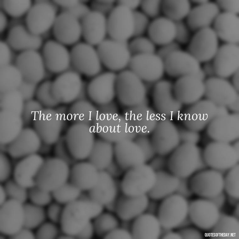 The more I love, the less I know about love. - Love Bf Quotes