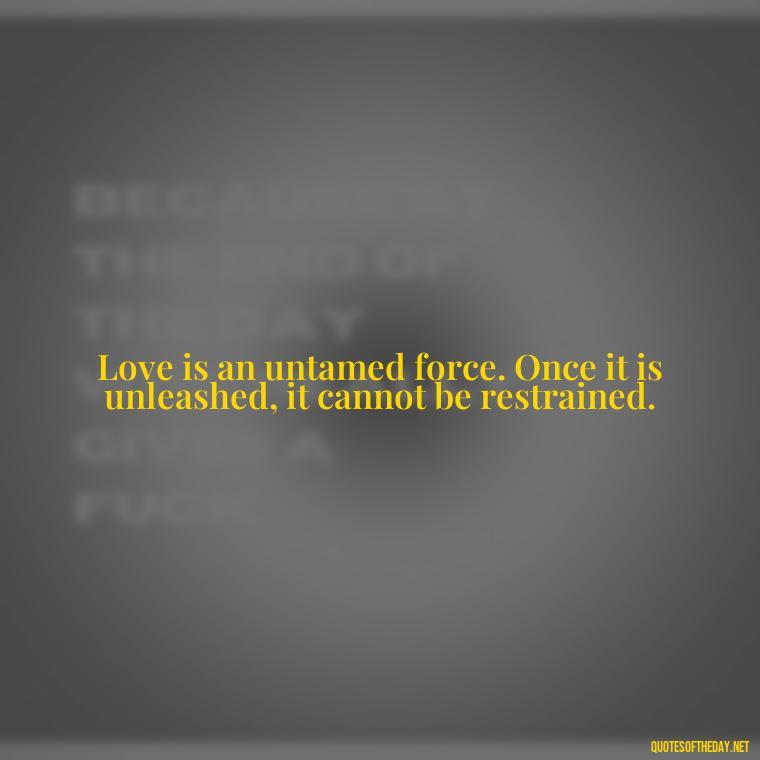 Love is an untamed force. Once it is unleashed, it cannot be restrained. - Love One Word Quotes