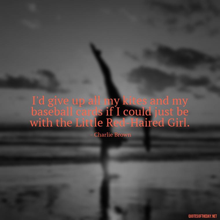 I'd give up all my kites and my baseball cards if I could just be with the Little Red-Haired Girl. - Charlie Brown Love Quotes