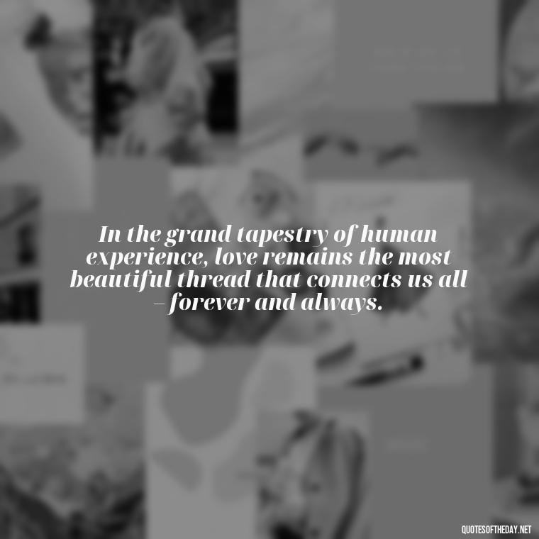 In the grand tapestry of human experience, love remains the most beautiful thread that connects us all – forever and always. - Love Quotes And Lyrics