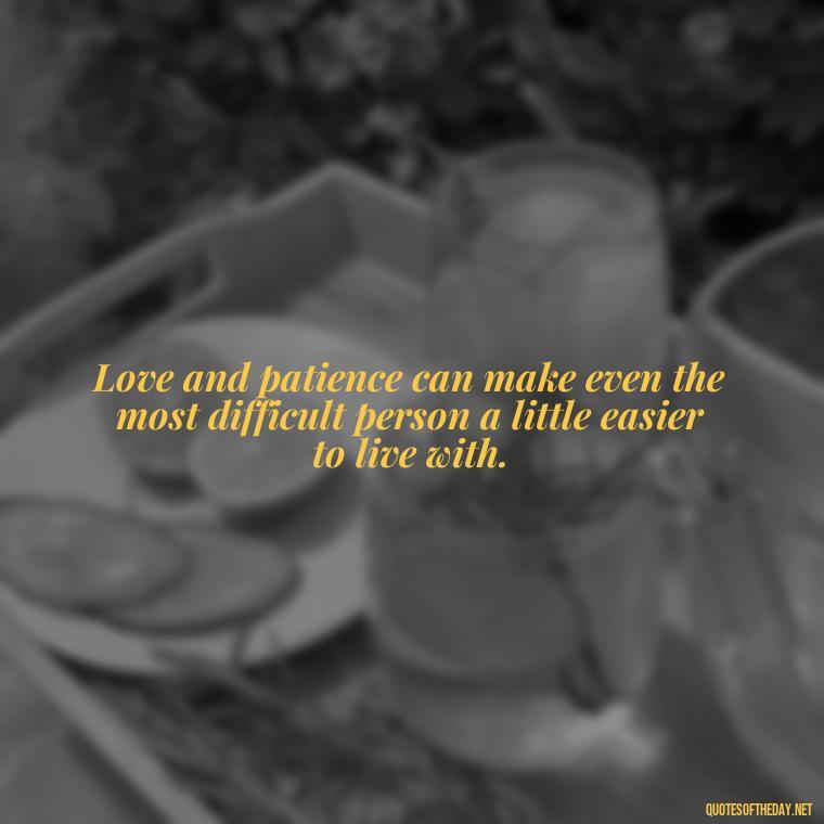 Love and patience can make even the most difficult person a little easier to live with. - Patient And Love Quotes