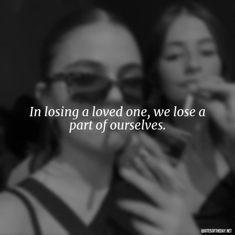 In losing a loved one, we lose a part of ourselves. - After Losing A Loved One Quotes