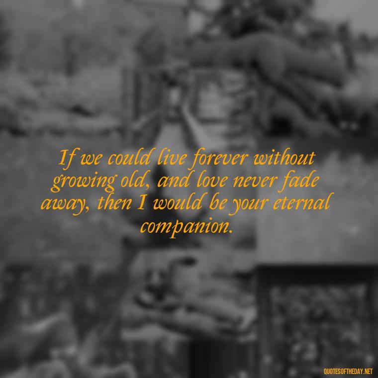 If we could live forever without growing old, and love never fade away, then I would be your eternal companion. - Love Quotes For The Dead