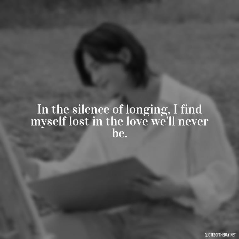 In the silence of longing, I find myself lost in the love we'll never be. - Short Quotes About Loving Someone You Can'T Have