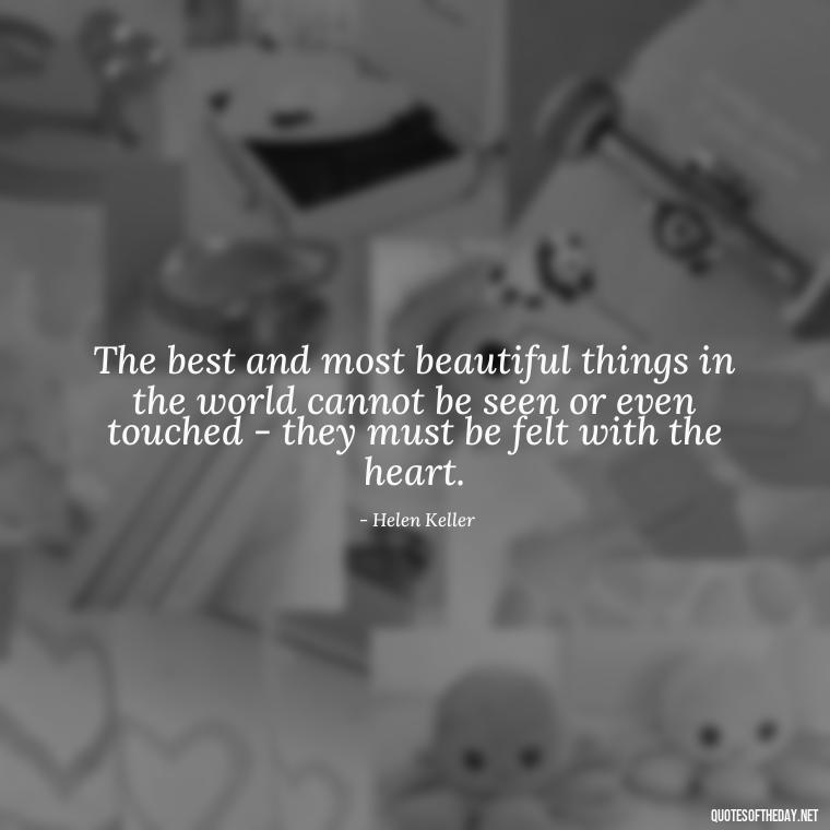 The best and most beautiful things in the world cannot be seen or even touched - they must be felt with the heart. - Just Want Love Quotes