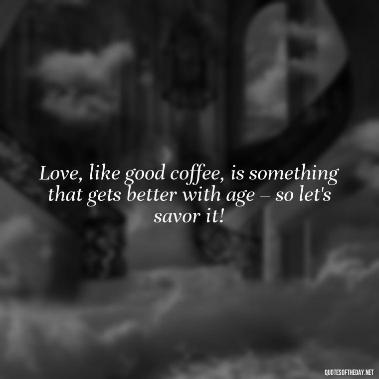 Love, like good coffee, is something that gets better with age – so let's savor it! - Coffee Quotes With Love