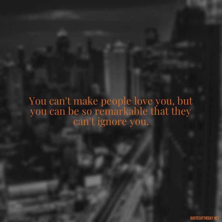 You can't make people love you, but you can be so remarkable that they can't ignore you. - Courtney Love Quotes