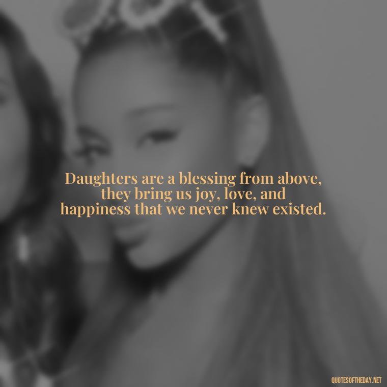 Daughters are a blessing from above, they bring us joy, love, and happiness that we never knew existed. - Quotes About Daughter Love