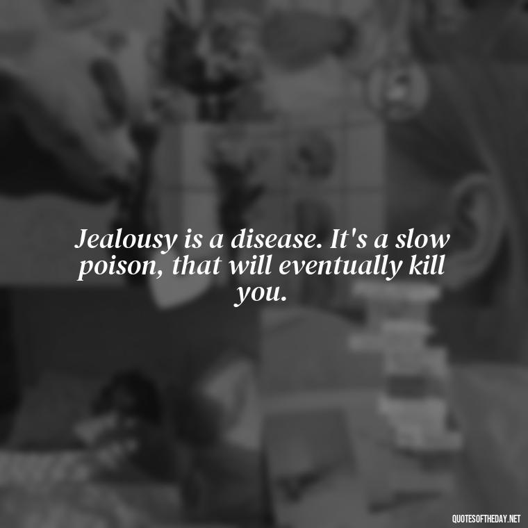 Jealousy is a disease. It's a slow poison, that will eventually kill you. - Jealous Quotes About Love