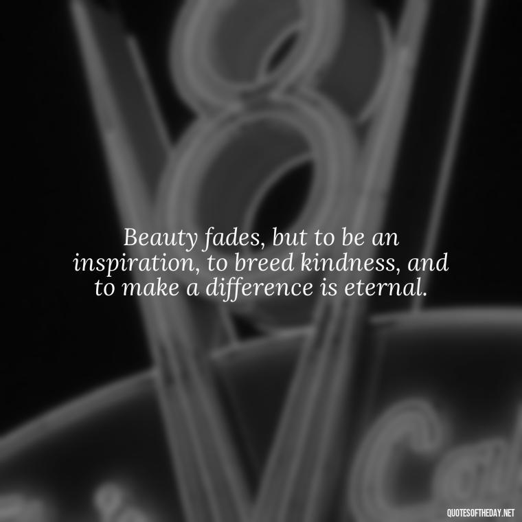 Beauty fades, but to be an inspiration, to breed kindness, and to make a difference is eternal. - Short Beauty Quotes For Her