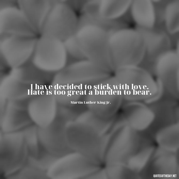 I have decided to stick with love. Hate is too great a burden to bear. - Love Popular Quotes