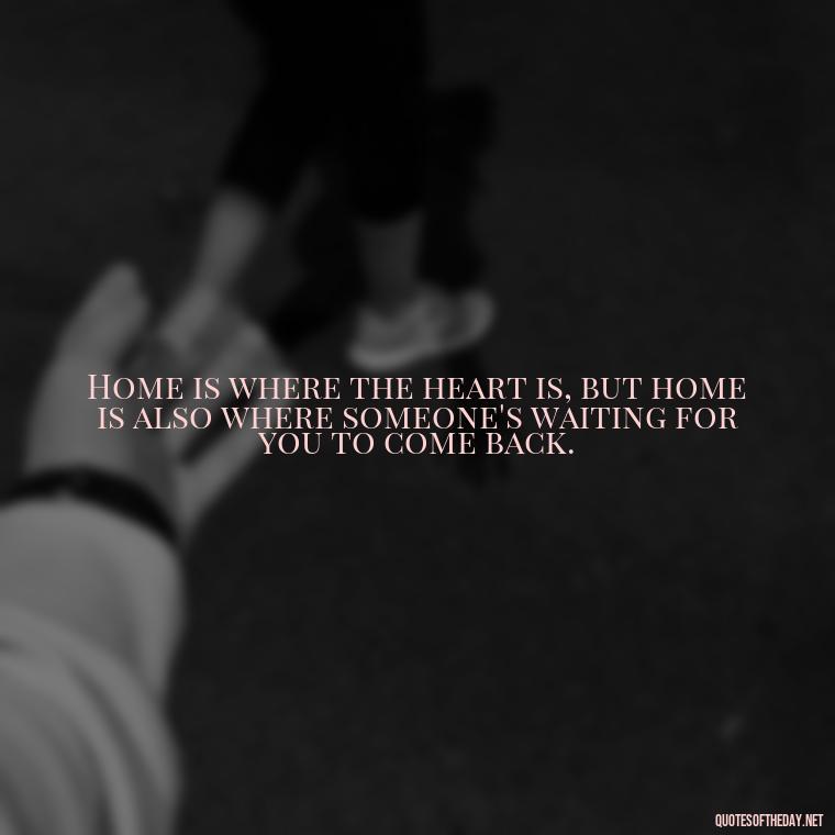 Home is where the heart is, but home is also where someone's waiting for you to come back. - Short Quotes Missing Someone