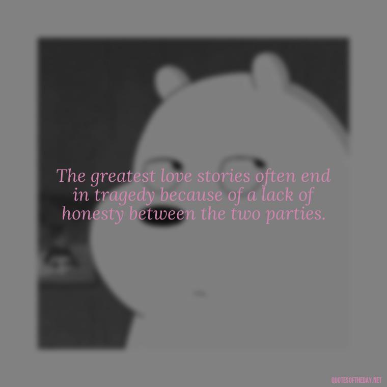 The greatest love stories often end in tragedy because of a lack of honesty between the two parties. - Love And Honesty Quotes