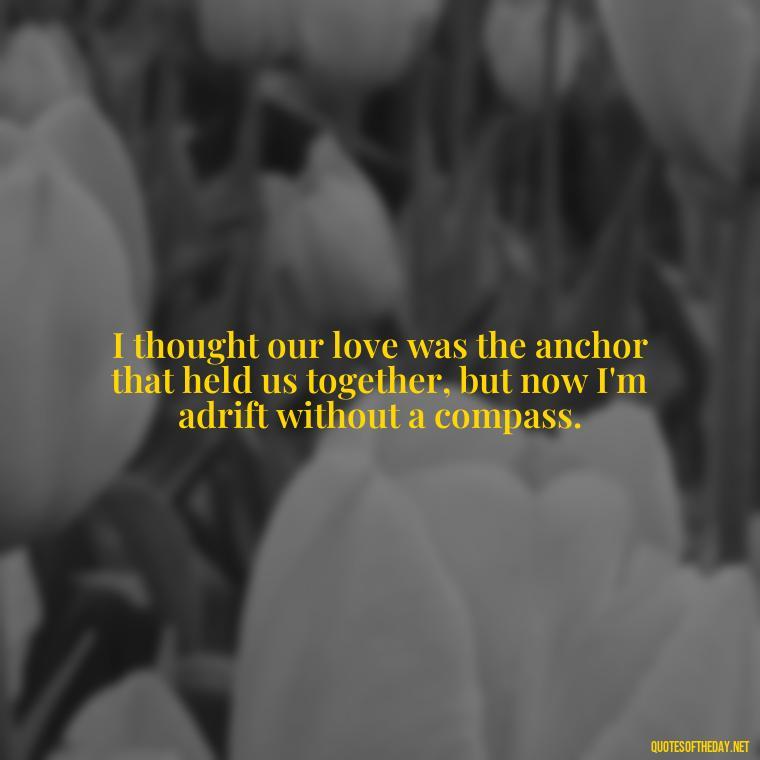 I thought our love was the anchor that held us together, but now I'm adrift without a compass. - I Thought You Loved Me Quotes