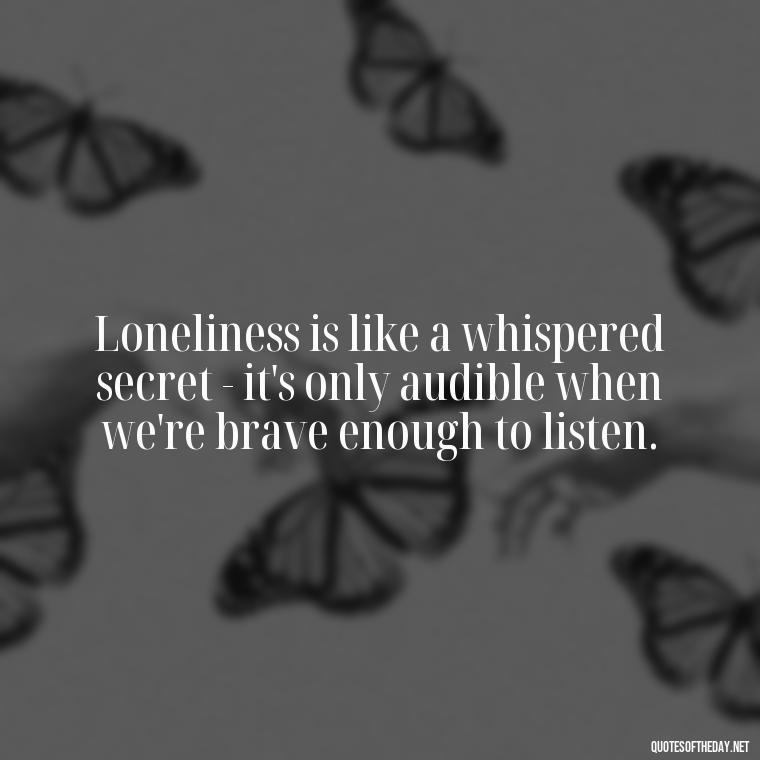 Loneliness is like a whispered secret - it's only audible when we're brave enough to listen. - Loneliness Short Quotes