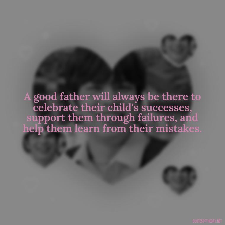 A good father will always be there to celebrate their child's successes, support them through failures, and help them learn from their mistakes. - Quotes About Fatherly Love