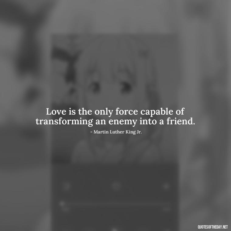 Love is the only force capable of transforming an enemy into a friend. - Quotes For Your Girlfriend Love