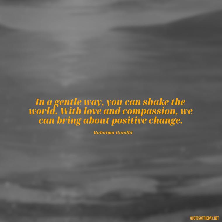 In a gentle way, you can shake the world. With love and compassion, we can bring about positive change. - Quotes Gandhi Love