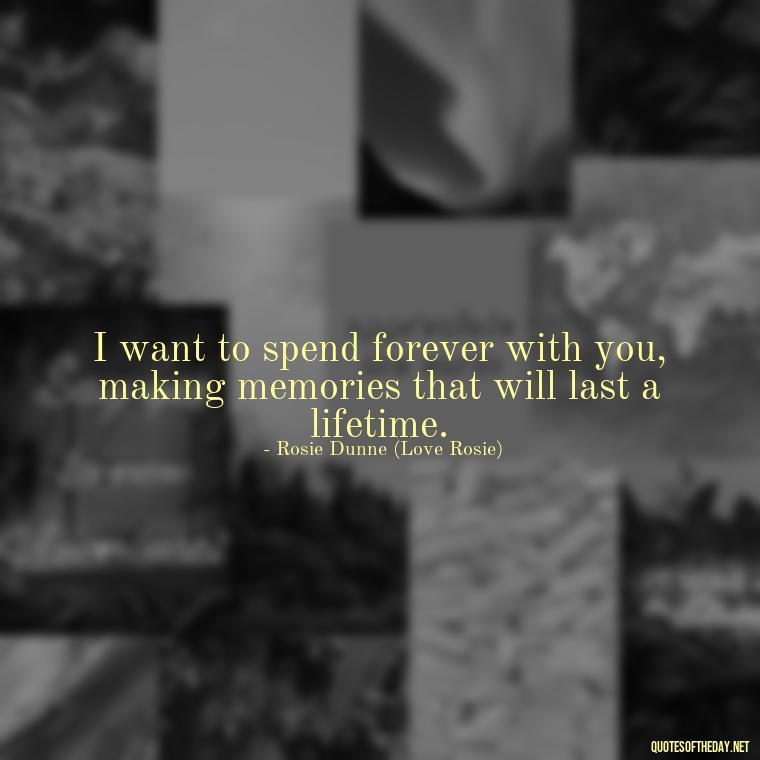 I want to spend forever with you, making memories that will last a lifetime. - Love Rosie Quotes Movie