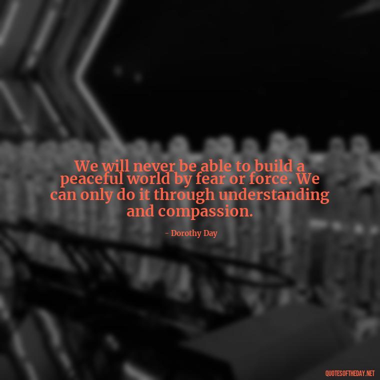 We will never be able to build a peaceful world by fear or force. We can only do it through understanding and compassion. - Short Quotes Peace