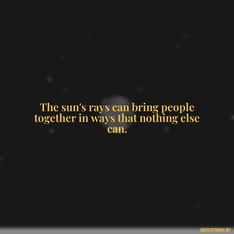 The sun's rays can bring people together in ways that nothing else can. - Love The Sun Quotes