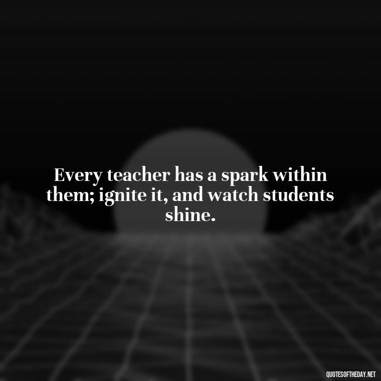 Every teacher has a spark within them; ignite it, and watch students shine. - Short Motivational Quotes For Teachers